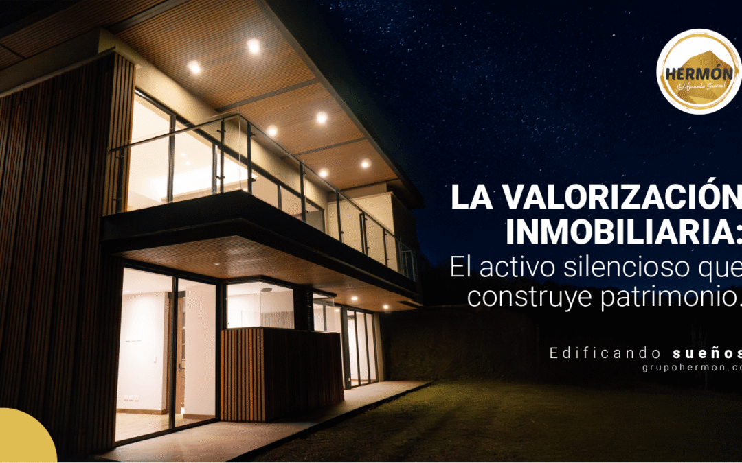 La valorización inmobiliaria: El activo silencioso que construye patrimonio