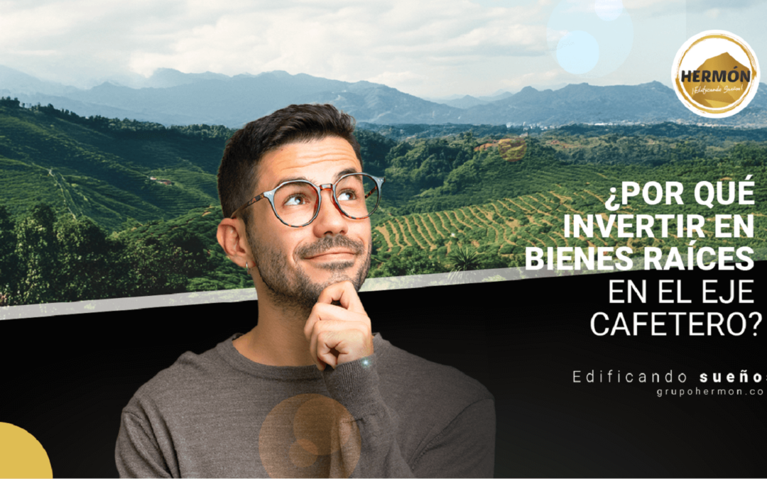 ¿Por qué Invertir en Bienes Raíces en el Eje Cafetero?